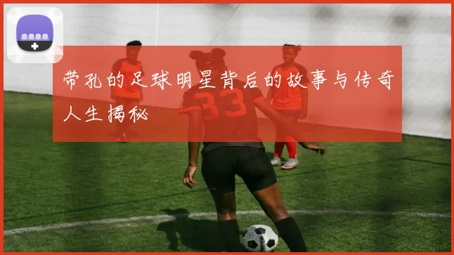 带孔的足球明星背后的故事与传奇人生揭秘