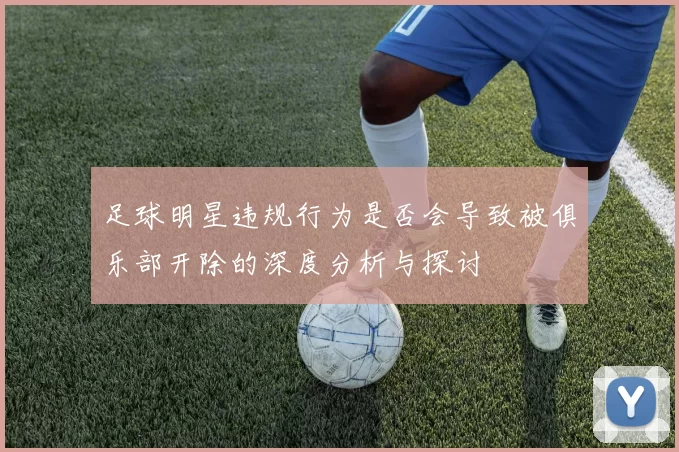 足球明星违规行为是否会导致被俱乐部开除的深度分析与探讨