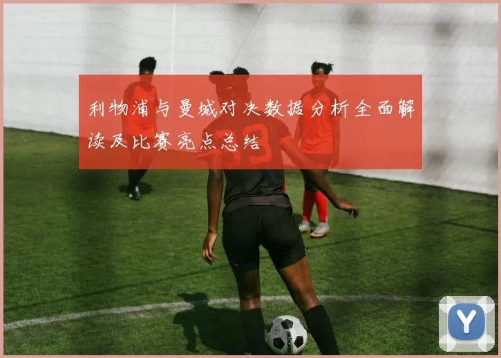 利物浦与曼城对决数据分析全面解读及比赛亮点总结