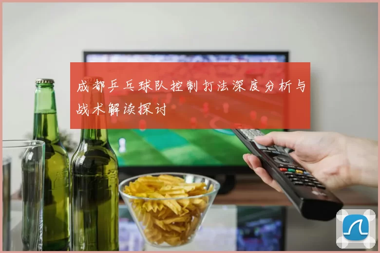 成都乒乓球队控制打法深度分析与战术解读探讨