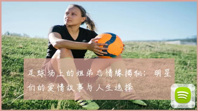 足球场上的姐弟恋情缘揭秘：明星们的爱情故事与人生选择
