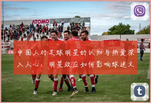 中国人对足球明星的认知与热爱深入人心，明星效应如何影响球迷文化