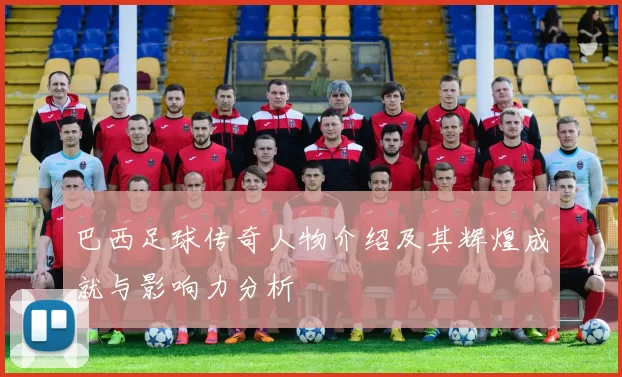 巴西足球传奇人物介绍及其辉煌成就与影响力分析