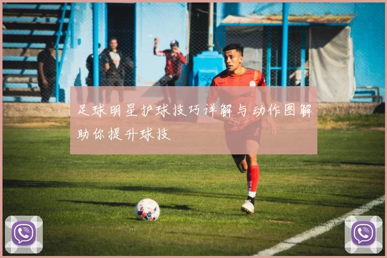 足球明星护球技巧详解与动作图解助你提升球技