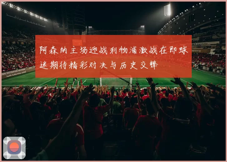 阿森纳主场迎战利物浦激战在即球迷期待精彩对决与历史交锋