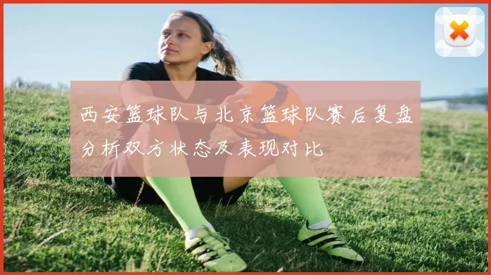 西安篮球队与北京篮球队赛后复盘分析双方状态及表现对比