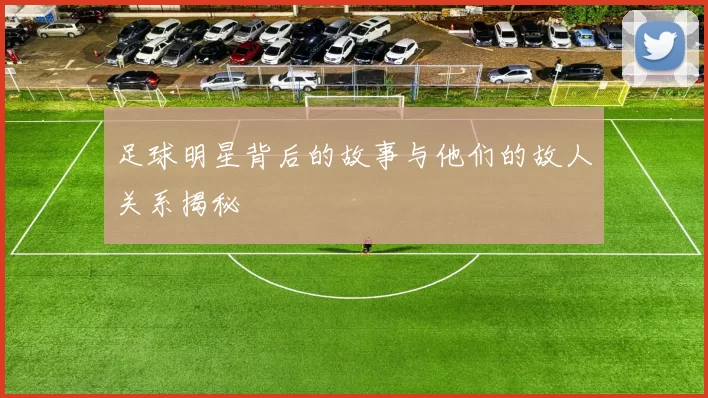 足球明星背后的故事与他们的故人关系揭秘