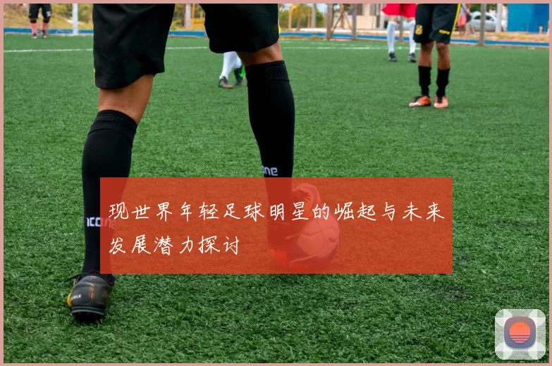 现世界年轻足球明星的崛起与未来发展潜力探讨