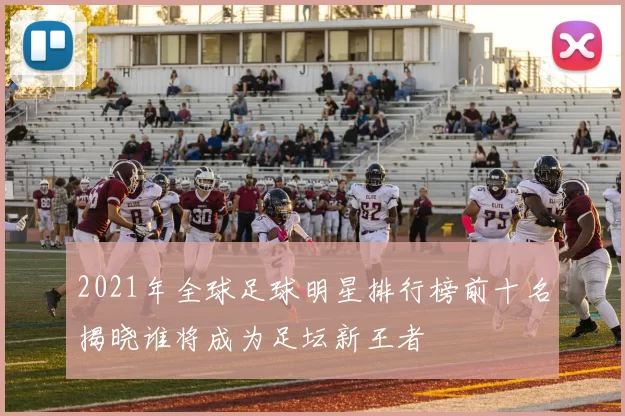 2021年全球足球明星排行榜前十名揭晓谁将成为足坛新王者
