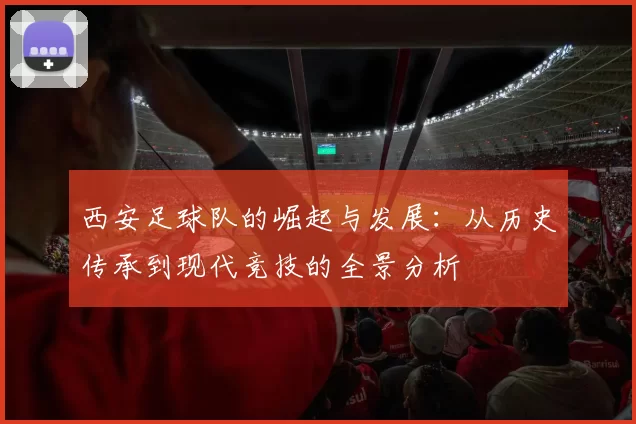 西安足球队的崛起与发展：从历史传承到现代竞技的全景分析