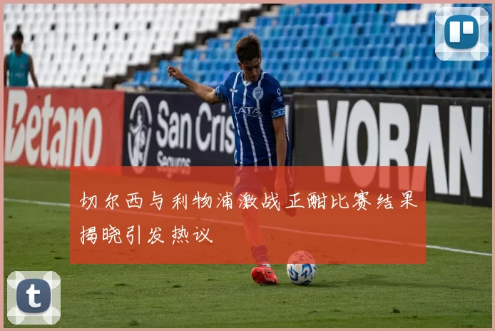 切尔西与利物浦激战正酣比赛结果揭晓引发热议