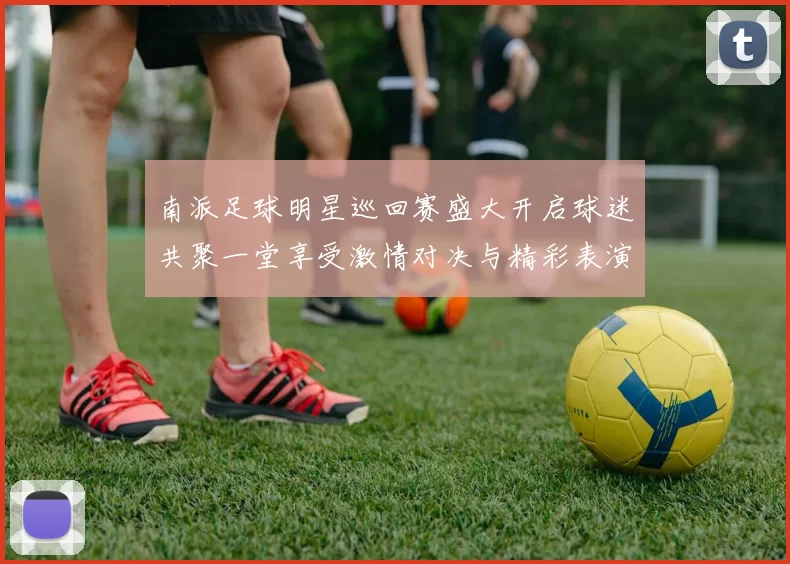 南派足球明星巡回赛盛大开启球迷共聚一堂享受激情对决与精彩表演