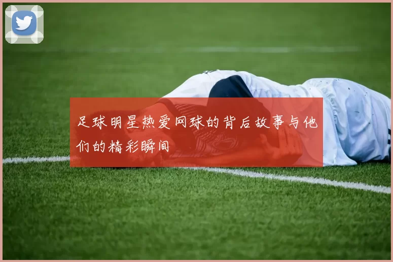 足球明星热爱网球的背后故事与他们的精彩瞬间