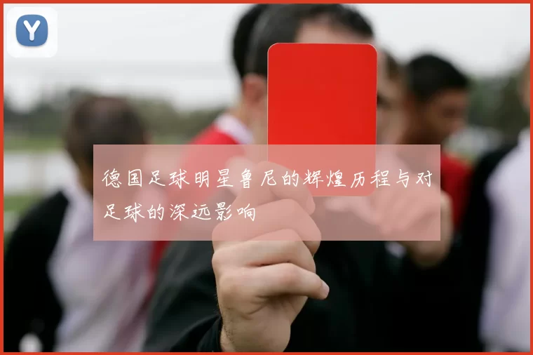 德国足球明星鲁尼的辉煌历程与对足球的深远影响