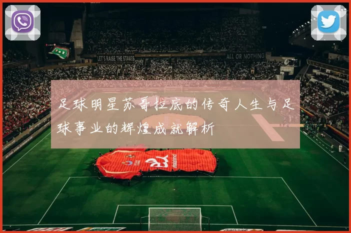 足球明星苏哥拉底的传奇人生与足球事业的辉煌成就解析