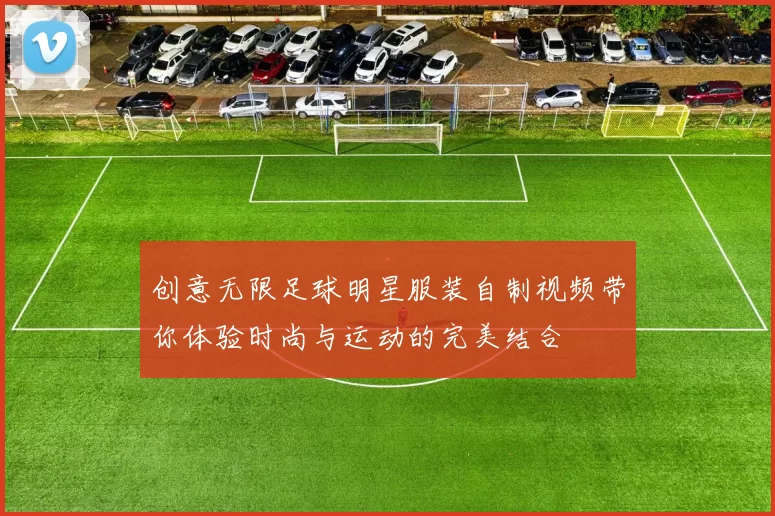 创意无限足球明星服装自制视频带你体验时尚与运动的完美结合