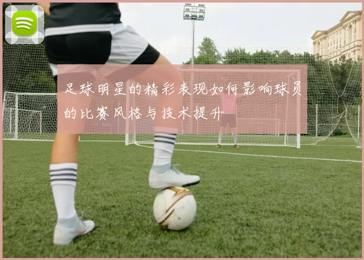 足球明星的精彩表现如何影响球员的比赛风格与技术提升