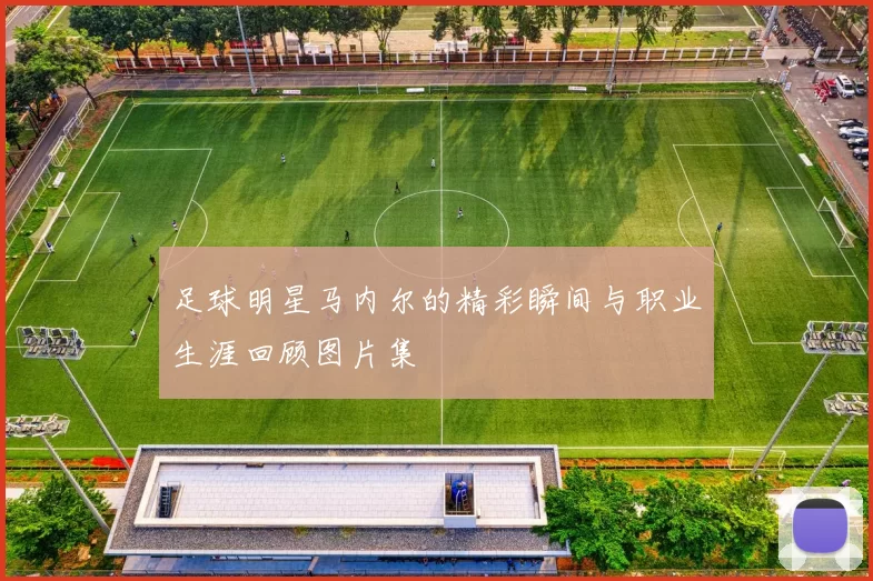 足球明星马内尔的精彩瞬间与职业生涯回顾图片集