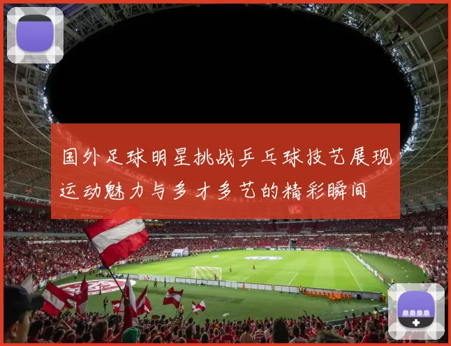 国外足球明星挑战乒乓球技艺展现运动魅力与多才多艺的精彩瞬间