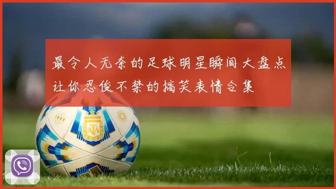 最令人无奈的足球明星瞬间大盘点让你忍俊不禁的搞笑表情合集