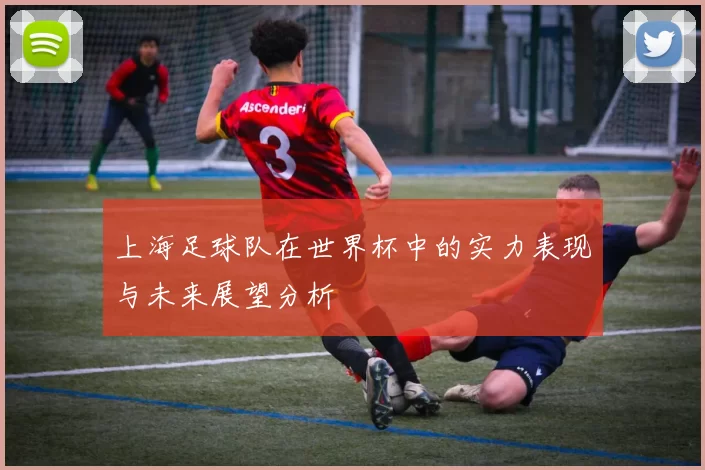 上海足球队在世界杯中的实力表现与未来展望分析