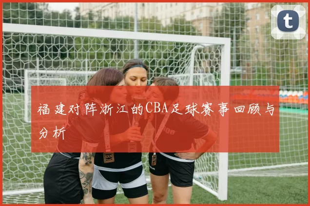福建对阵浙江的CBA足球赛事回顾与分析