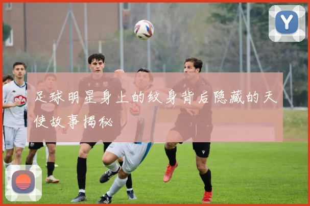 足球明星身上的纹身背后隐藏的天使故事揭秘