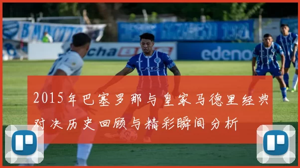 2015年巴塞罗那与皇家马德里经典对决历史回顾与精彩瞬间分析