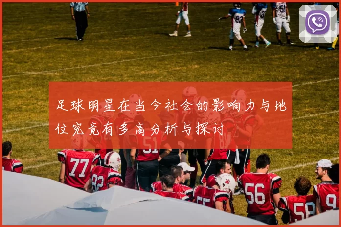 足球明星在当今社会的影响力与地位究竟有多高分析与探讨