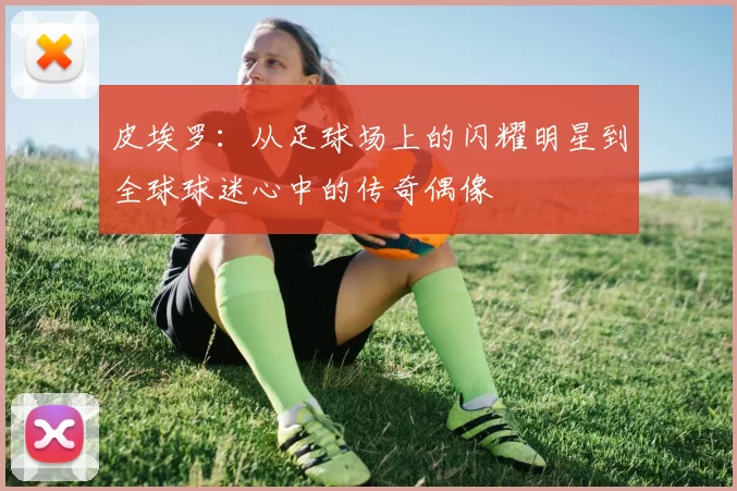 皮埃罗：从足球场上的闪耀明星到全球球迷心中的传奇偶像