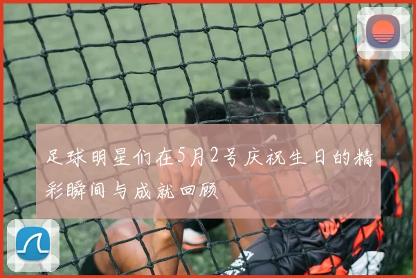 足球明星们在5月2号庆祝生日的精彩瞬间与成就回顾