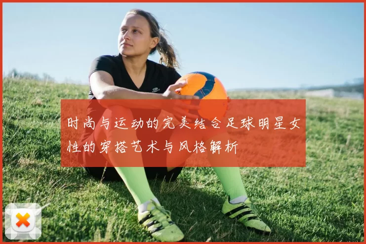 时尚与运动的完美结合足球明星女性的穿搭艺术与风格解析