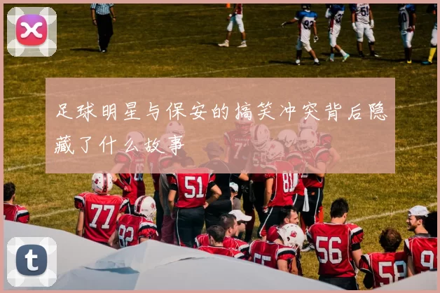 足球明星与保安的搞笑冲突背后隐藏了什么故事
