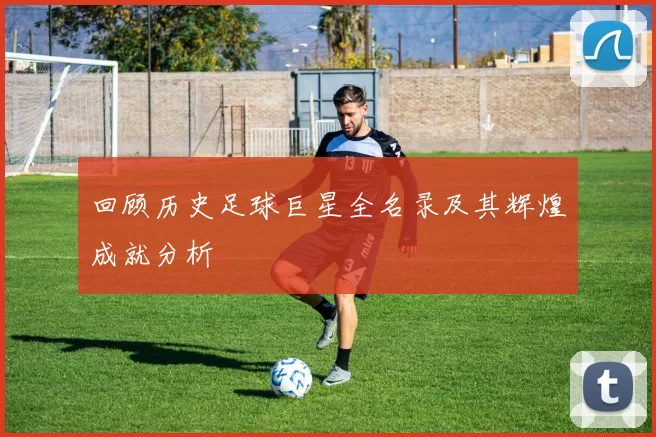 回顾历史足球巨星全名录及其辉煌成就分析