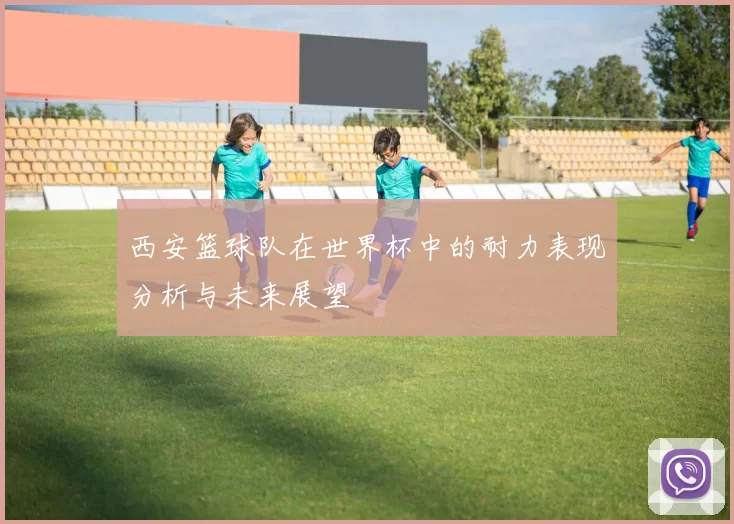西安篮球队在世界杯中的耐力表现分析与未来展望