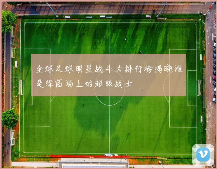 全球足球明星战斗力排行榜揭晓谁是绿茵场上的超级战士