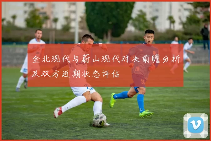 全北现代与蔚山现代对决前瞻分析及双方近期状态评估