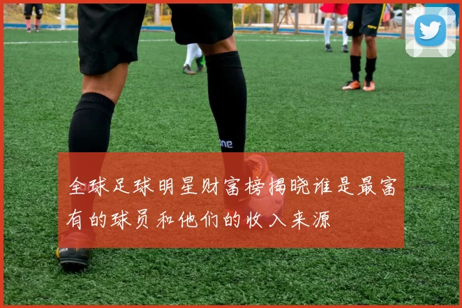 全球足球明星财富榜揭晓谁是最富有的球员和他们的收入来源