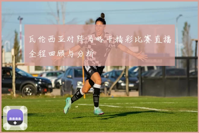 瓦伦西亚对阵马略卡精彩比赛直播全程回顾与分析