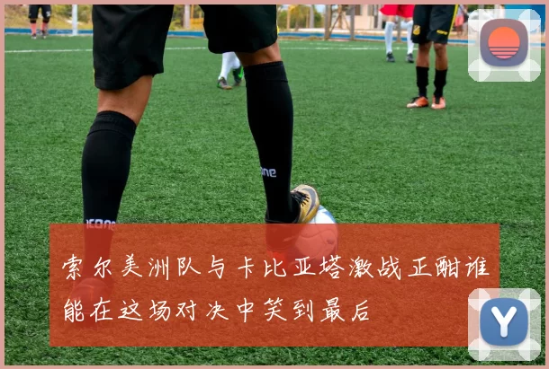 索尔美洲队与卡比亚塔激战正酣谁能在这场对决中笑到最后