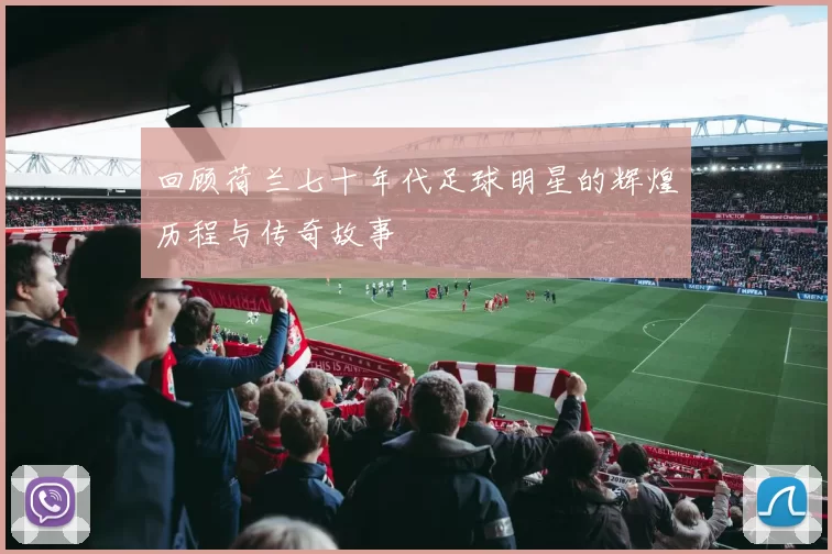 回顾荷兰七十年代足球明星的辉煌历程与传奇故事