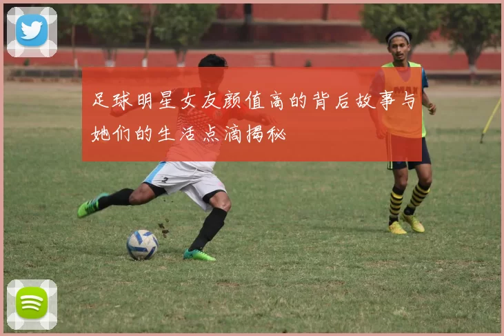 足球明星女友颜值高的背后故事与她们的生活点滴揭秘