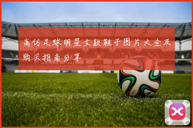 高仿足球明星女款鞋子图片大全及购买指南分享