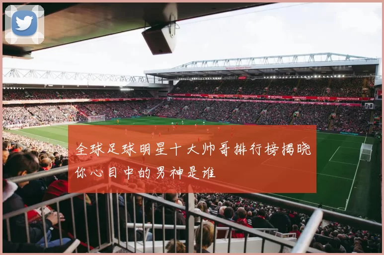 全球足球明星十大帅哥排行榜揭晓你心目中的男神是谁