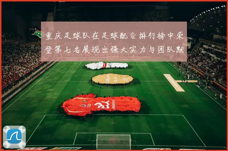 重庆足球队在足球配合排行榜中荣登第七名展现出强大实力与团队默契