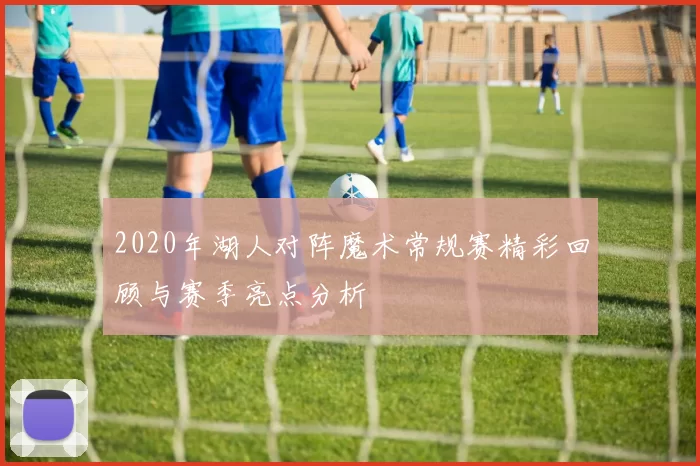 2020年湖人对阵魔术常规赛精彩回顾与赛季亮点分析