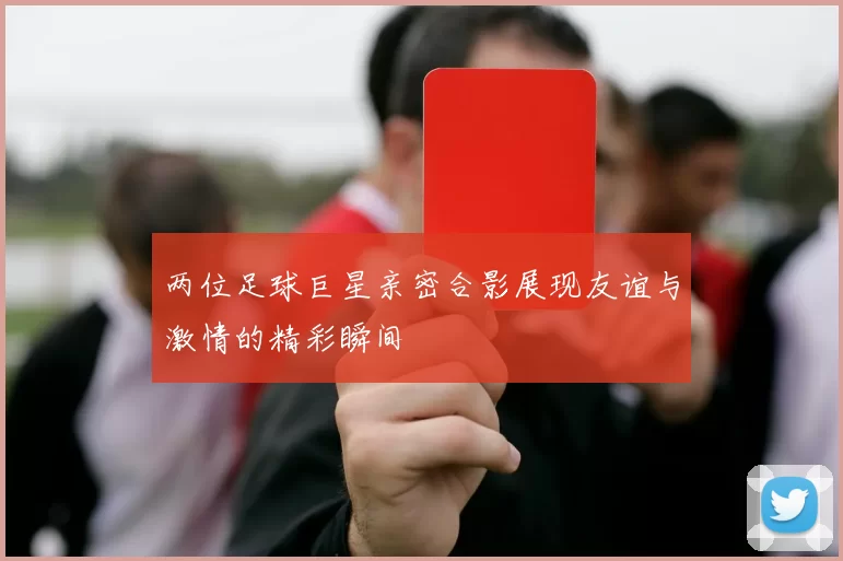两位足球巨星亲密合影展现友谊与激情的精彩瞬间