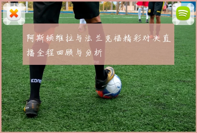 阿斯顿维拉与法兰克福精彩对决直播全程回顾与分析