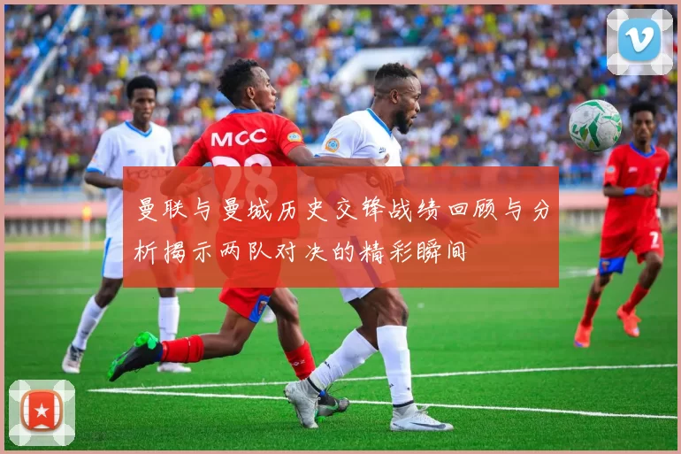 曼联与曼城历史交锋战绩回顾与分析揭示两队对决的精彩瞬间