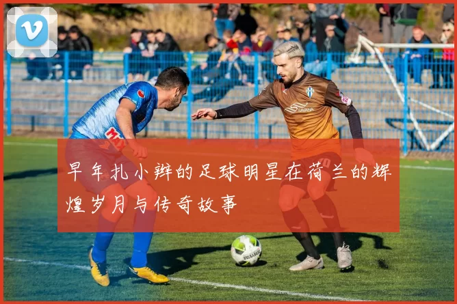 早年扎小辫的足球明星在荷兰的辉煌岁月与传奇故事